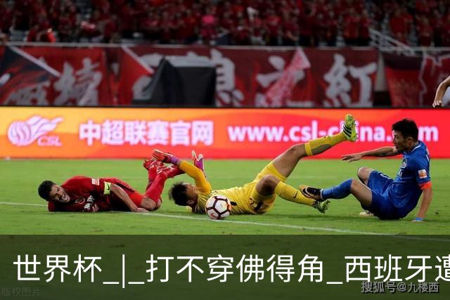 世界杯 | 打不穿佛得角 西班牙遭遇“系统局”?